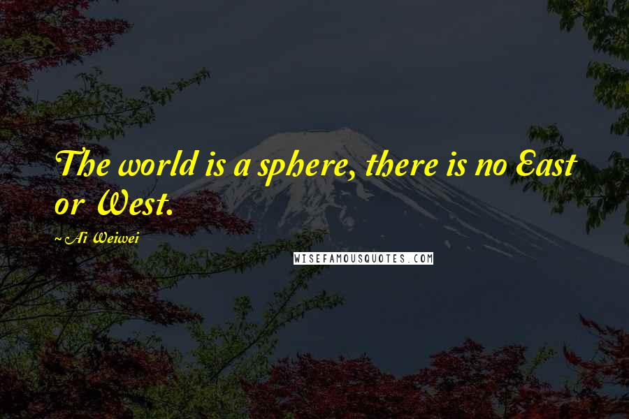 Ai Weiwei Quotes: The world is a sphere, there is no East or West.