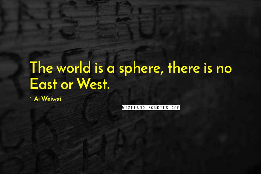 Ai Weiwei Quotes: The world is a sphere, there is no East or West.