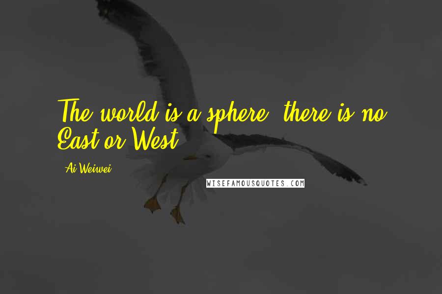 Ai Weiwei Quotes: The world is a sphere, there is no East or West.