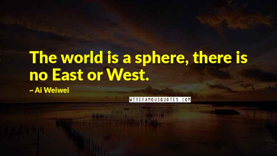 Ai Weiwei Quotes: The world is a sphere, there is no East or West.