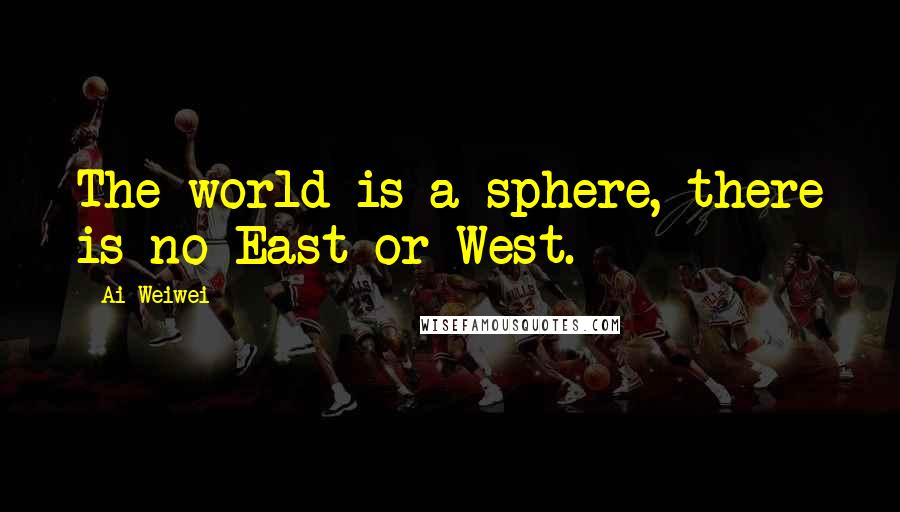 Ai Weiwei Quotes: The world is a sphere, there is no East or West.