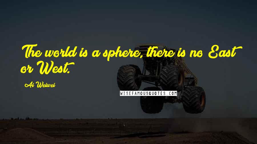 Ai Weiwei Quotes: The world is a sphere, there is no East or West.