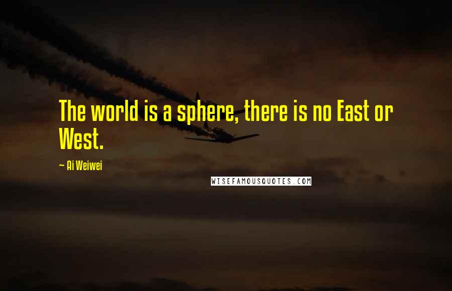 Ai Weiwei Quotes: The world is a sphere, there is no East or West.