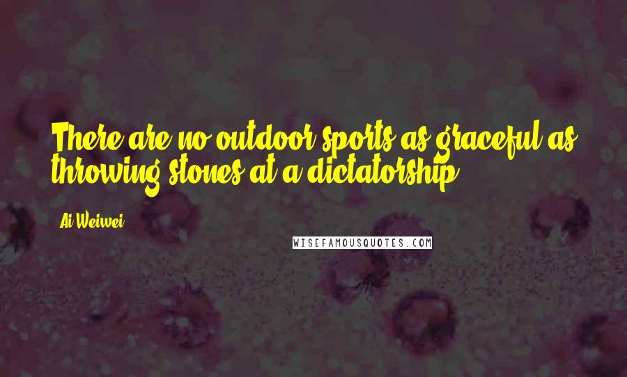 Ai Weiwei Quotes: There are no outdoor sports as graceful as throwing stones at a dictatorship.