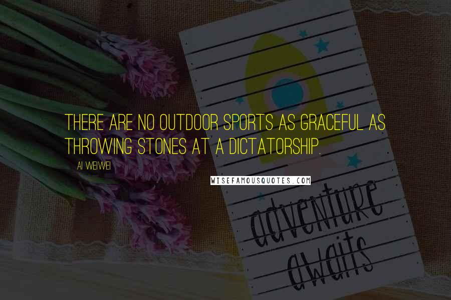 Ai Weiwei Quotes: There are no outdoor sports as graceful as throwing stones at a dictatorship.
