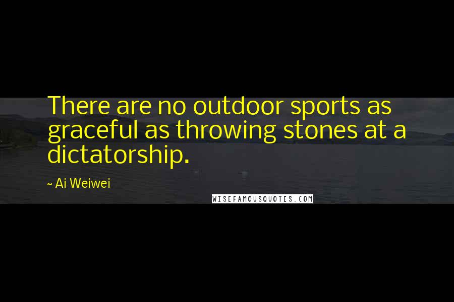 Ai Weiwei Quotes: There are no outdoor sports as graceful as throwing stones at a dictatorship.