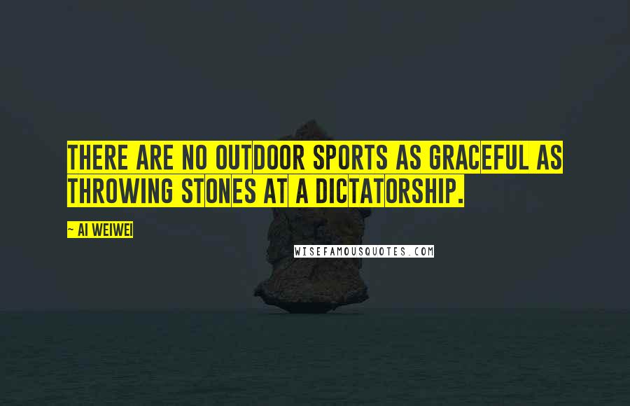 Ai Weiwei Quotes: There are no outdoor sports as graceful as throwing stones at a dictatorship.