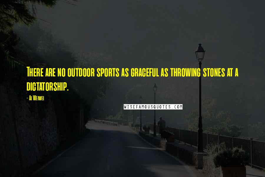 Ai Weiwei Quotes: There are no outdoor sports as graceful as throwing stones at a dictatorship.