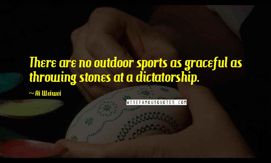 Ai Weiwei Quotes: There are no outdoor sports as graceful as throwing stones at a dictatorship.