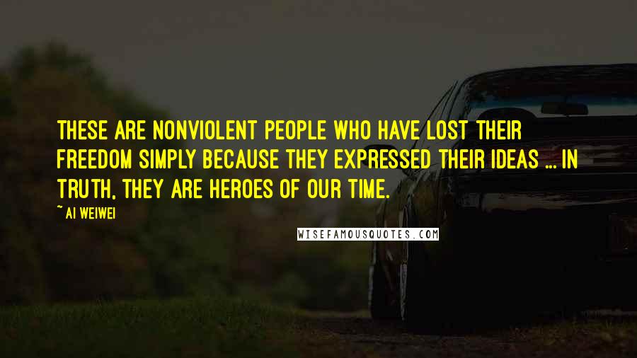 Ai Weiwei Quotes: These are nonviolent people who have lost their freedom simply because they expressed their ideas ... In truth, they are heroes of our time.