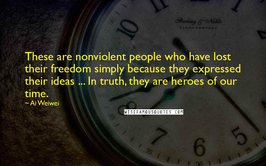 Ai Weiwei Quotes: These are nonviolent people who have lost their freedom simply because they expressed their ideas ... In truth, they are heroes of our time.