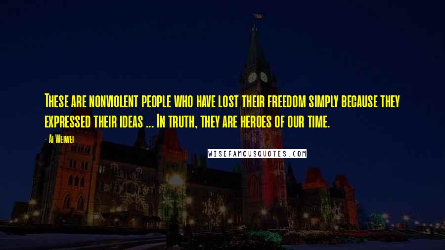 Ai Weiwei Quotes: These are nonviolent people who have lost their freedom simply because they expressed their ideas ... In truth, they are heroes of our time.