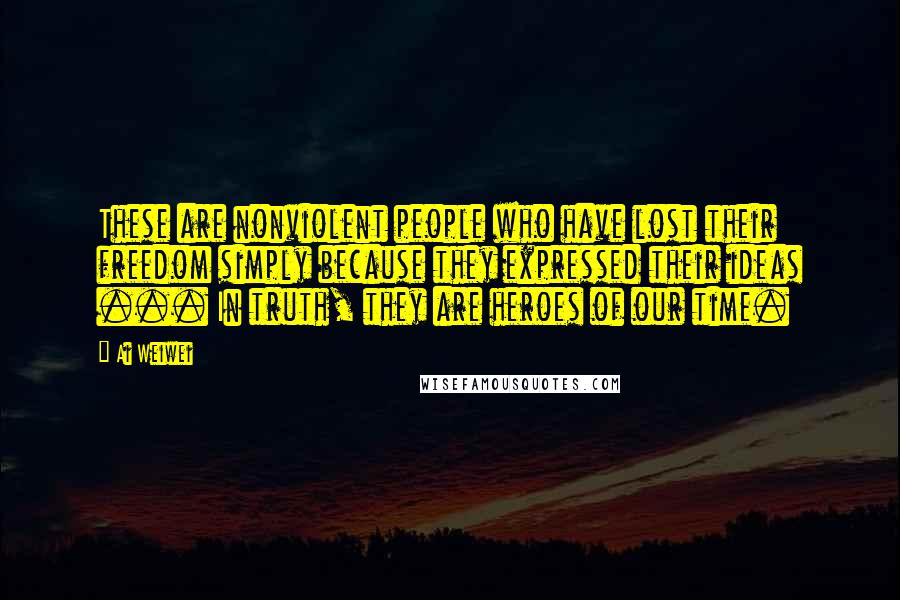 Ai Weiwei Quotes: These are nonviolent people who have lost their freedom simply because they expressed their ideas ... In truth, they are heroes of our time.