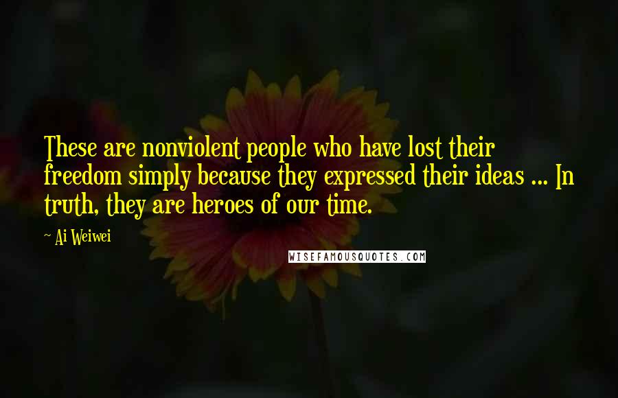 Ai Weiwei Quotes: These are nonviolent people who have lost their freedom simply because they expressed their ideas ... In truth, they are heroes of our time.