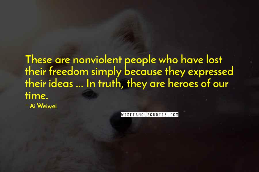 Ai Weiwei Quotes: These are nonviolent people who have lost their freedom simply because they expressed their ideas ... In truth, they are heroes of our time.