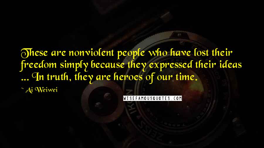 Ai Weiwei Quotes: These are nonviolent people who have lost their freedom simply because they expressed their ideas ... In truth, they are heroes of our time.