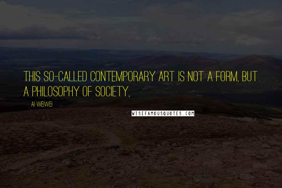 Ai Weiwei Quotes: This so-called contemporary art is not a form, but a philosophy of society,