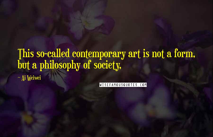 Ai Weiwei Quotes: This so-called contemporary art is not a form, but a philosophy of society,