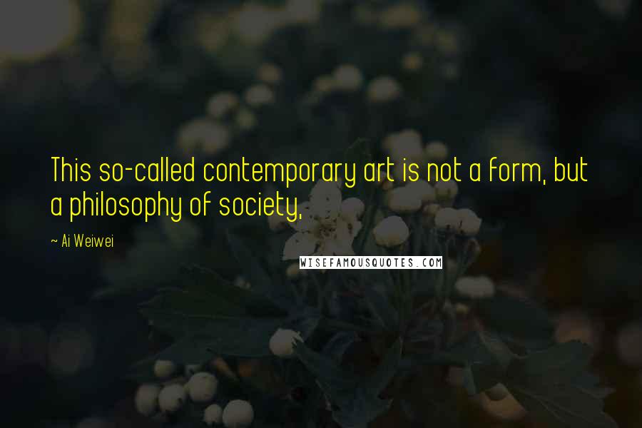 Ai Weiwei Quotes: This so-called contemporary art is not a form, but a philosophy of society,