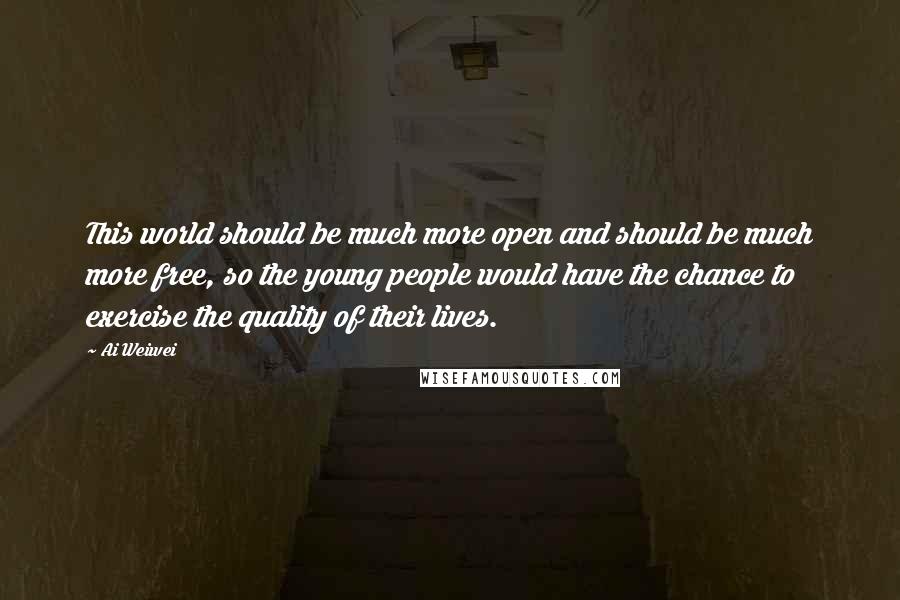 Ai Weiwei Quotes: This world should be much more open and should be much more free, so the young people would have the chance to exercise the quality of their lives.