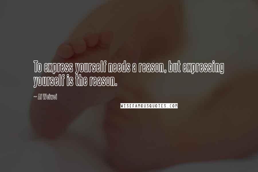 Ai Weiwei Quotes: To express yourself needs a reason, but expressing yourself is the reason.