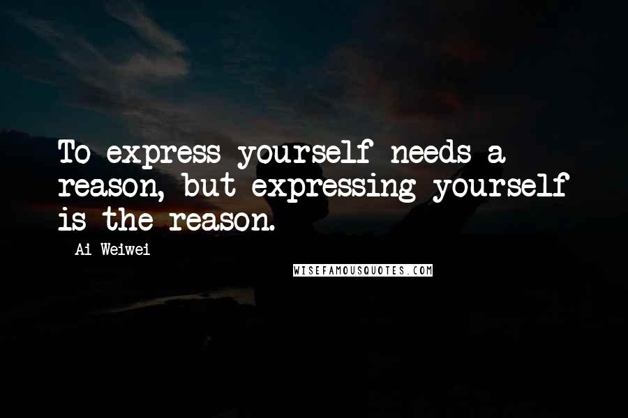 Ai Weiwei Quotes: To express yourself needs a reason, but expressing yourself is the reason.