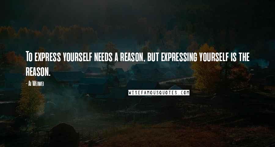 Ai Weiwei Quotes: To express yourself needs a reason, but expressing yourself is the reason.