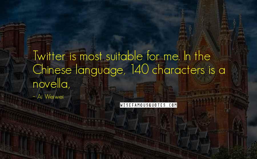 Ai Weiwei Quotes: Twitter is most suitable for me. In the Chinese language, 140 characters is a novella,