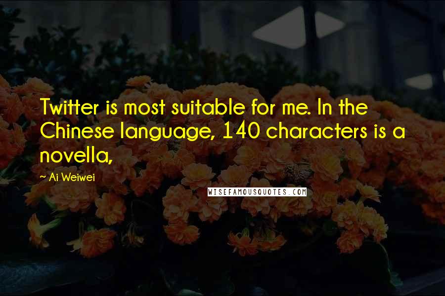 Ai Weiwei Quotes: Twitter is most suitable for me. In the Chinese language, 140 characters is a novella,