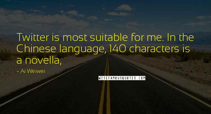 Ai Weiwei Quotes: Twitter is most suitable for me. In the Chinese language, 140 characters is a novella,