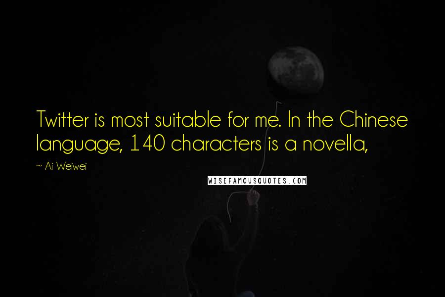 Ai Weiwei Quotes: Twitter is most suitable for me. In the Chinese language, 140 characters is a novella,