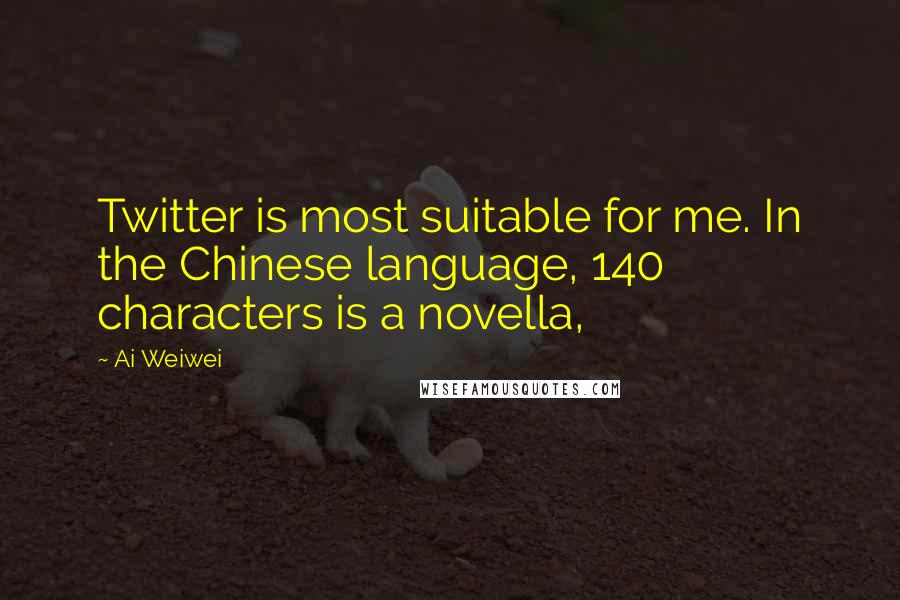 Ai Weiwei Quotes: Twitter is most suitable for me. In the Chinese language, 140 characters is a novella,