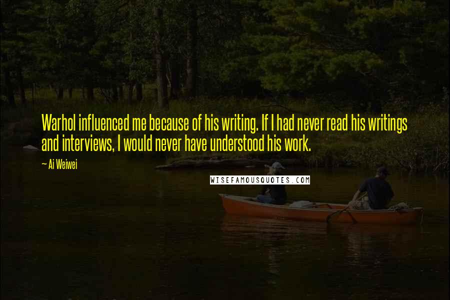 Ai Weiwei Quotes: Warhol influenced me because of his writing. If I had never read his writings and interviews, I would never have understood his work.