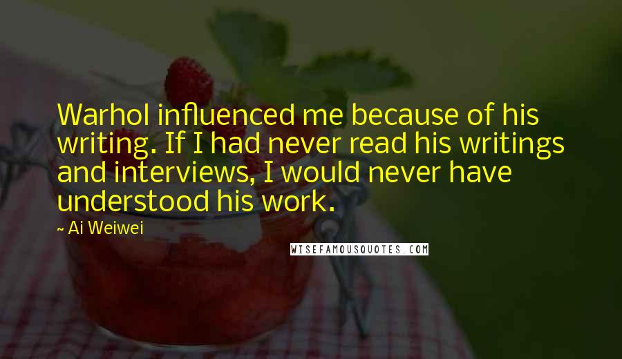 Ai Weiwei Quotes: Warhol influenced me because of his writing. If I had never read his writings and interviews, I would never have understood his work.