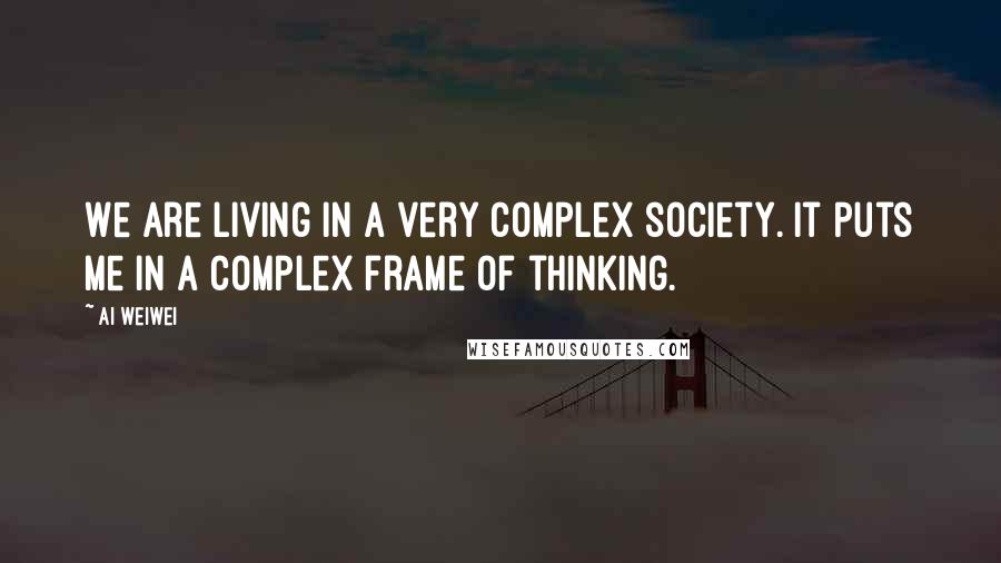 Ai Weiwei Quotes: We are living in a very complex society. It puts me in a complex frame of thinking.