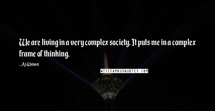 Ai Weiwei Quotes: We are living in a very complex society. It puts me in a complex frame of thinking.