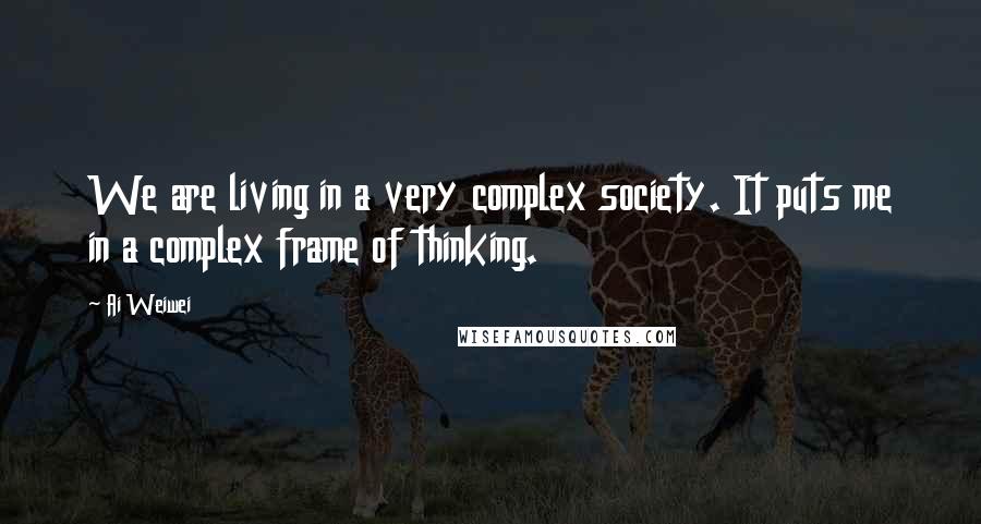 Ai Weiwei Quotes: We are living in a very complex society. It puts me in a complex frame of thinking.
