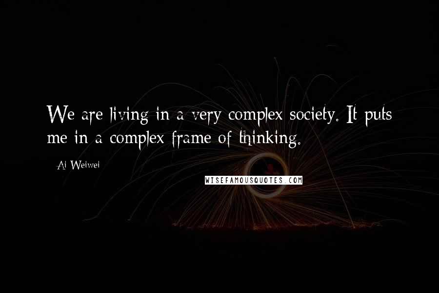 Ai Weiwei Quotes: We are living in a very complex society. It puts me in a complex frame of thinking.