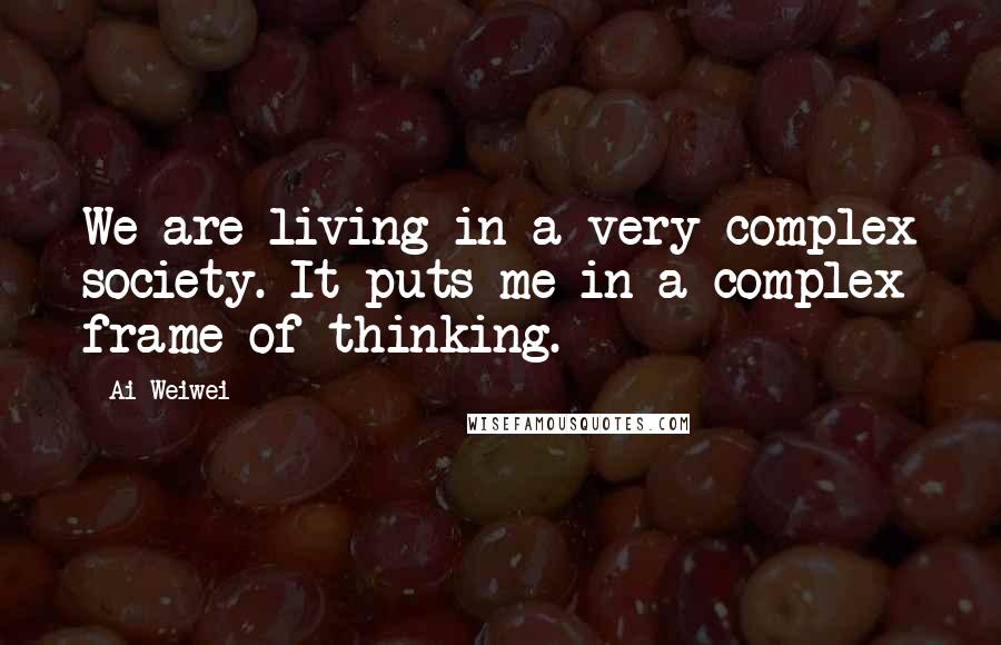 Ai Weiwei Quotes: We are living in a very complex society. It puts me in a complex frame of thinking.