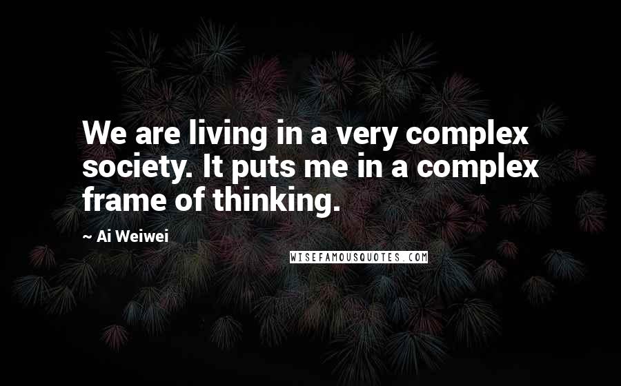 Ai Weiwei Quotes: We are living in a very complex society. It puts me in a complex frame of thinking.