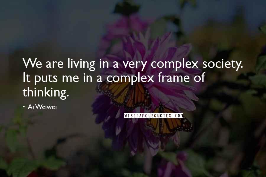 Ai Weiwei Quotes: We are living in a very complex society. It puts me in a complex frame of thinking.