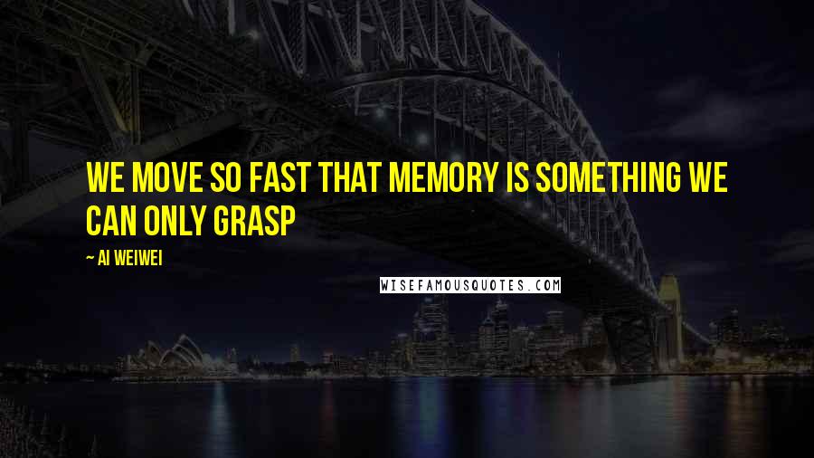 Ai Weiwei Quotes: We move so fast that memory is something we can only grasp