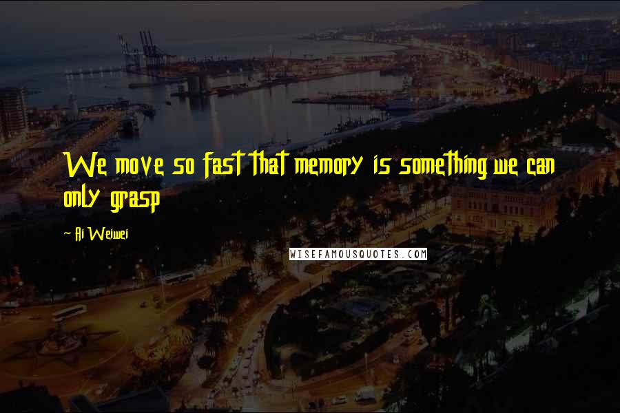 Ai Weiwei Quotes: We move so fast that memory is something we can only grasp