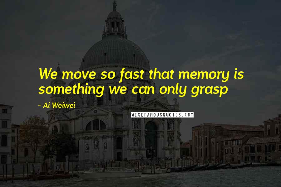 Ai Weiwei Quotes: We move so fast that memory is something we can only grasp