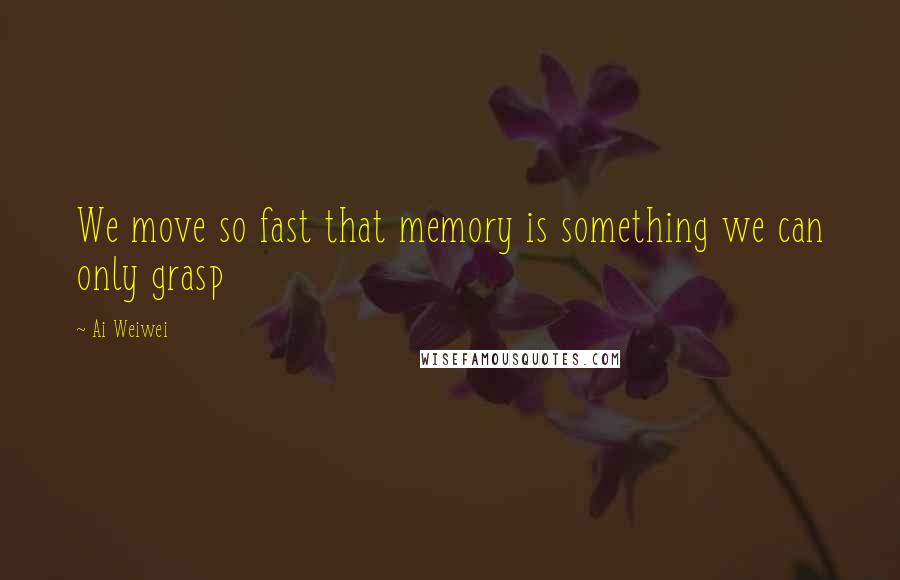 Ai Weiwei Quotes: We move so fast that memory is something we can only grasp