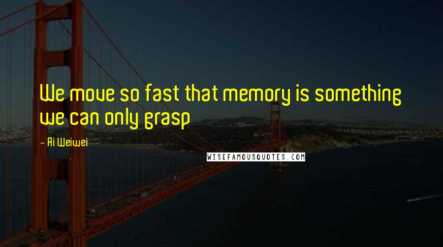 Ai Weiwei Quotes: We move so fast that memory is something we can only grasp