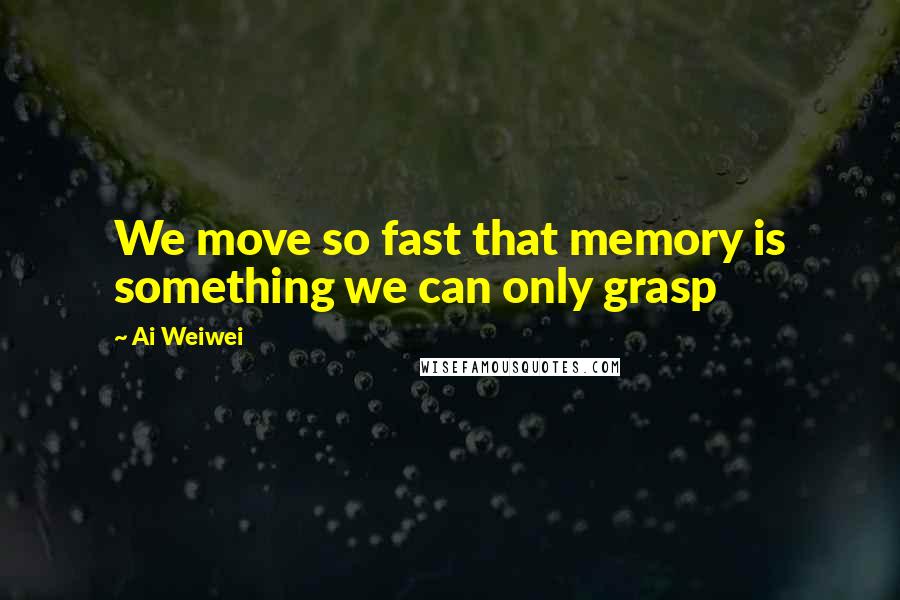 Ai Weiwei Quotes: We move so fast that memory is something we can only grasp