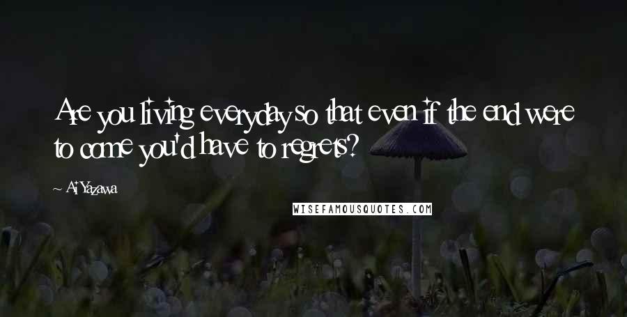 Ai Yazawa Quotes: Are you living everyday so that even if the end were to come you'd have to regrets?