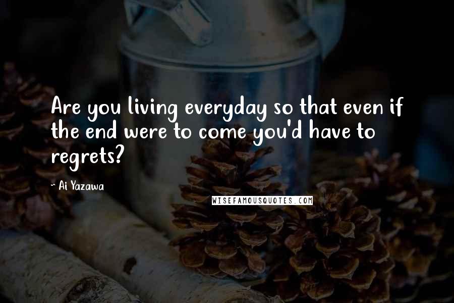 Ai Yazawa Quotes: Are you living everyday so that even if the end were to come you'd have to regrets?