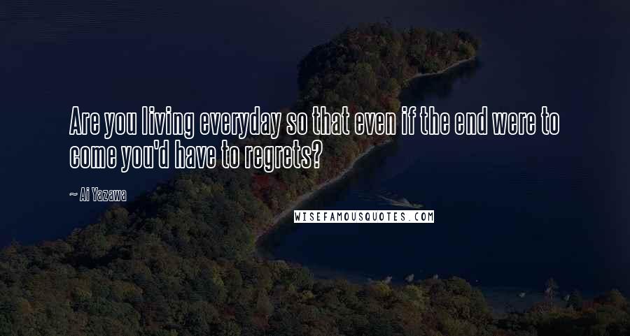 Ai Yazawa Quotes: Are you living everyday so that even if the end were to come you'd have to regrets?